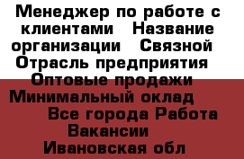 Менеджер по работе с клиентами › Название организации ­ Связной › Отрасль предприятия ­ Оптовые продажи › Минимальный оклад ­ 28 000 - Все города Работа » Вакансии   . Ивановская обл.